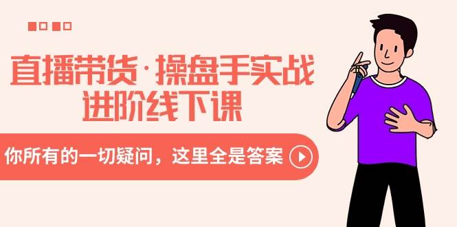 直播带货·操盘手实战进阶线下课：你所有的一切疑问，这里全是答案聚创吧-网创项目资源站-副业项目-创业项目-搞钱项目聚创吧