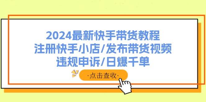 2024最新快手带货教程：注册快手小店/发布带货视频/违规申诉/日爆千单聚创吧-网创项目资源站-副业项目-创业项目-搞钱项目聚创吧