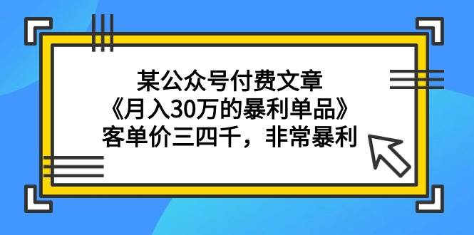 某公众号付费文章《月入30万的暴利单品》客单价三四千，非常暴利聚创吧-网创项目资源站-副业项目-创业项目-搞钱项目聚创吧