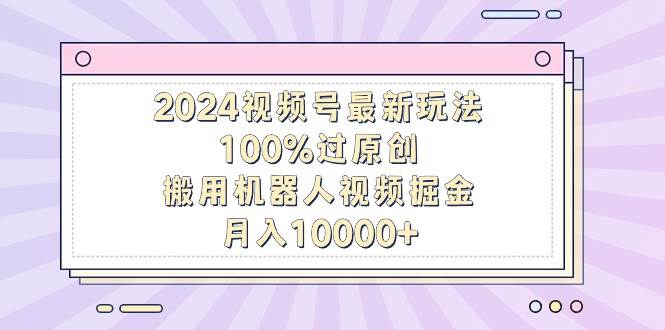 2024视频号最新玩法，100%过原创，搬用机器人视频掘金，月入10000+聚创吧-网创项目资源站-副业项目-创业项目-搞钱项目聚创吧