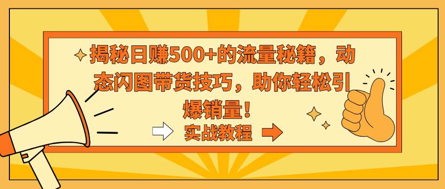 揭秘日赚500+的流量秘籍，动态闪图带货技巧，助你轻松引爆销量！聚创吧-网创项目资源站-副业项目-创业项目-搞钱项目聚创吧