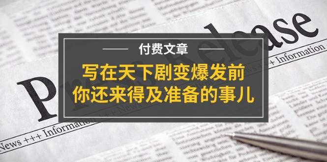 某付费文章《写在天下剧变爆发前，你还来得及准备的事儿》聚创吧-网创项目资源站-副业项目-创业项目-搞钱项目聚创吧