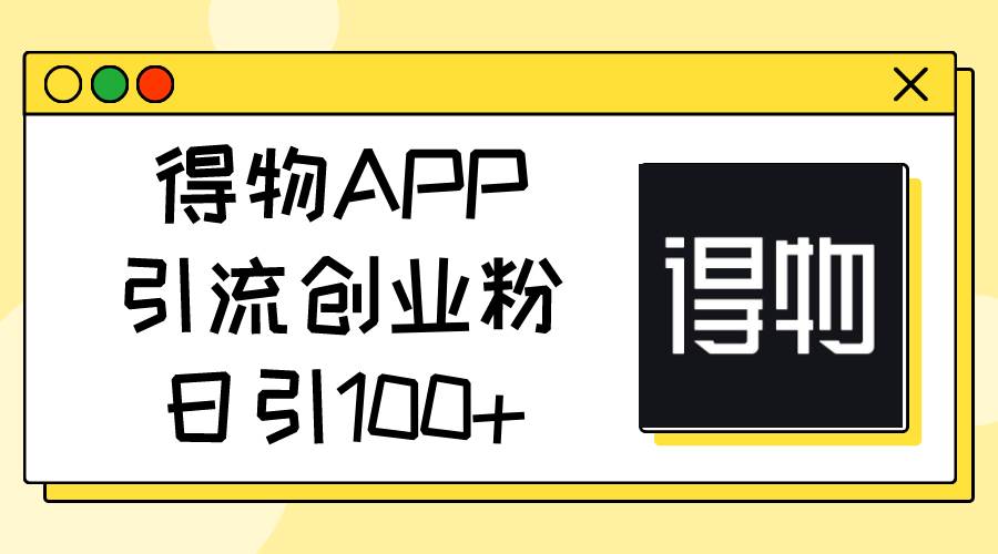 得物APP引流创业粉，日引100+聚创吧-网创项目资源站-副业项目-创业项目-搞钱项目聚创吧
