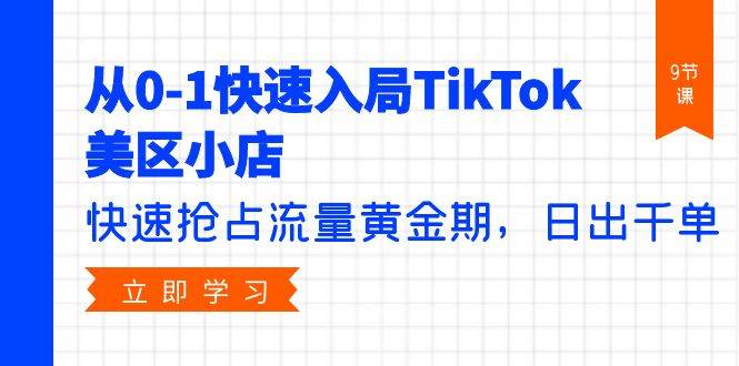 从0-1快速入局TikTok美区小店，快速抢占流量黄金期，日出千单（9节课）聚创吧-网创项目资源站-副业项目-创业项目-搞钱项目聚创吧