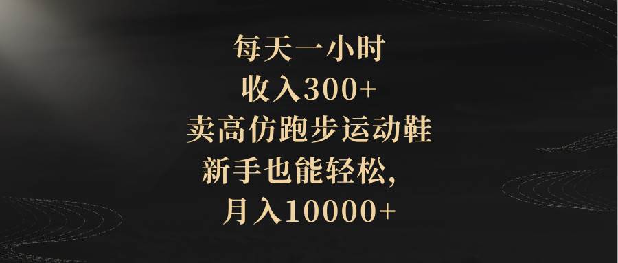 每天一小时，收入300+，卖高仿跑步运动鞋，新手也能轻松，月入10000+聚创吧-网创项目资源站-副业项目-创业项目-搞钱项目聚创吧