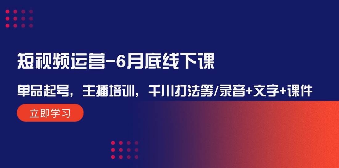 短视频运营-6月底线下课：单品起号，主播培训，千川打法等/录音+文字+课件聚创吧-网创项目资源站-副业项目-创业项目-搞钱项目聚创吧