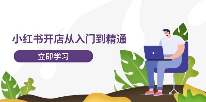 小红书开店从入门到精通，快速掌握小红书店铺运营，实现开店创收-202节课聚创吧-网创项目资源站-副业项目-创业项目-搞钱项目聚创吧