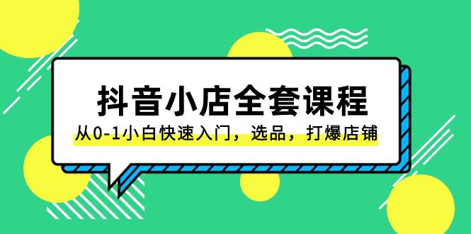 抖音小店-全套课程，从0-1小白快速入门，选品，打爆店铺（131节课）聚创吧-网创项目资源站-副业项目-创业项目-搞钱项目聚创吧