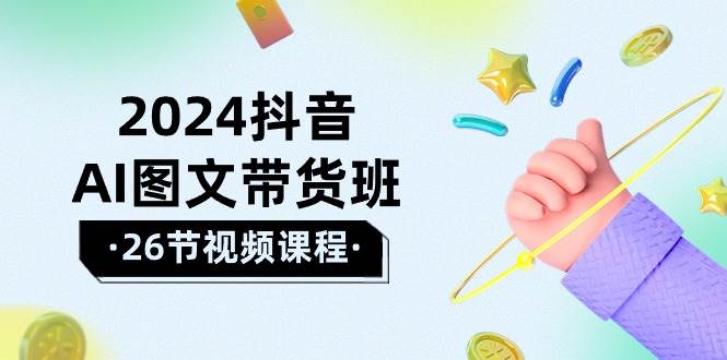 2024抖音AI图文带货班：在这个赛道上  乘风破浪 拿到好效果（26节课）聚创吧-网创项目资源站-副业项目-创业项目-搞钱项目聚创吧