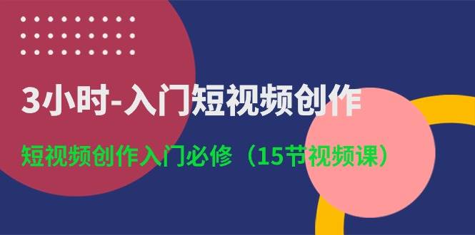 3小时-入门短视频创作：短视频创作入门必修（15节视频课）聚创吧-网创项目资源站-副业项目-创业项目-搞钱项目聚创吧