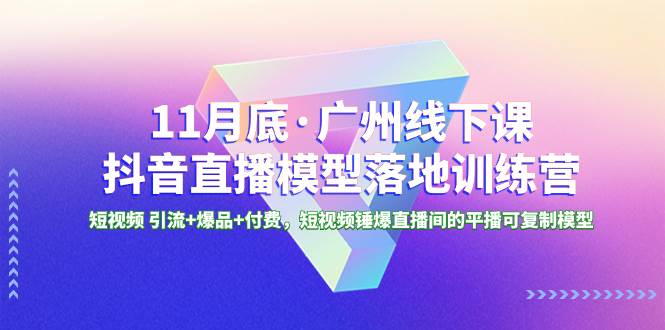 11月底·广州线下课抖音直播模型落地特训营，短视频 引流+爆品+付费，短视频锤爆直播间的平播可复制模型聚创吧-网创项目资源站-副业项目-创业项目-搞钱项目聚创吧