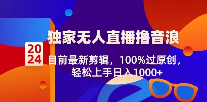 2024独家无人直播撸音浪，目前最新剪辑，100%过原创，轻松上手日入1000+聚创吧-网创项目资源站-副业项目-创业项目-搞钱项目聚创吧