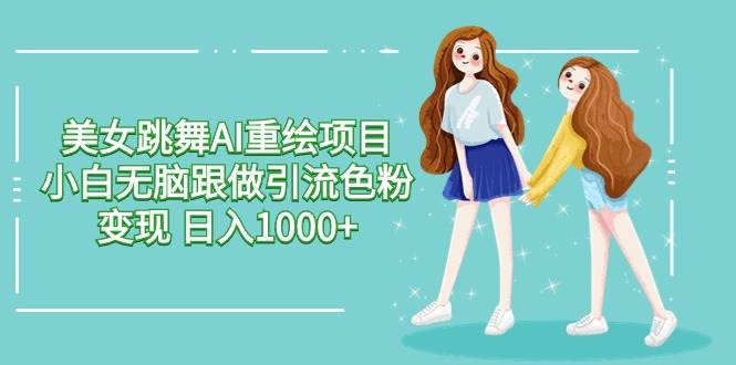 美女跳舞AI重绘项目 小白无脑跟做引流色粉变现 日入1000+聚创吧-网创项目资源站-副业项目-创业项目-搞钱项目聚创吧
