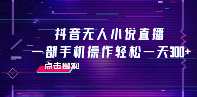 抖音无人小说直播 一部手机操作轻松一天300+聚创吧-网创项目资源站-副业项目-创业项目-搞钱项目聚创吧