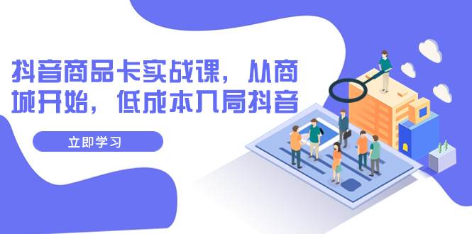 抖音商品卡实战课，从商城开始，低成本入局抖音（13节课）聚创吧-网创项目资源站-副业项目-创业项目-搞钱项目聚创吧