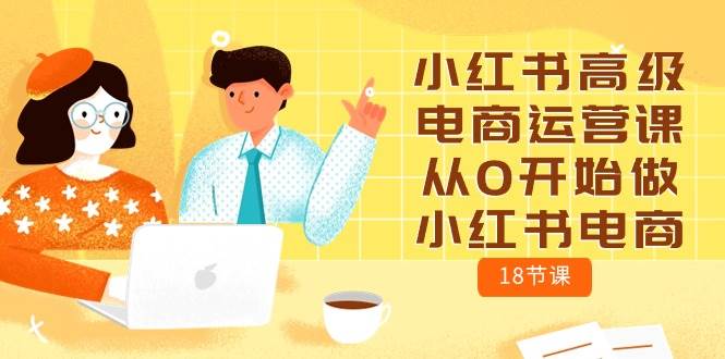 小红书高级电商运营课，从0开始做小红书电商（18节课）聚创吧-网创项目资源站-副业项目-创业项目-搞钱项目聚创吧