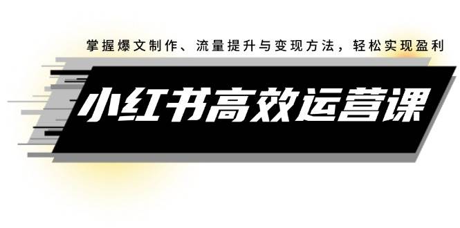 小红书高效运营课：掌握爆文制作、流量提升与变现方法，轻松实现盈利聚创吧-网创项目资源站-副业项目-创业项目-搞钱项目聚创吧