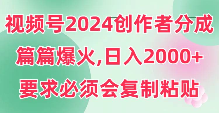 视频号2024创作者分成，片片爆火，要求必须会复制粘贴，日入2000+聚创吧-网创项目资源站-副业项目-创业项目-搞钱项目聚创吧
