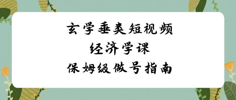 玄学 垂类短视频经济学课，保姆级做号指南（8节课）聚创吧-网创项目资源站-副业项目-创业项目-搞钱项目聚创吧