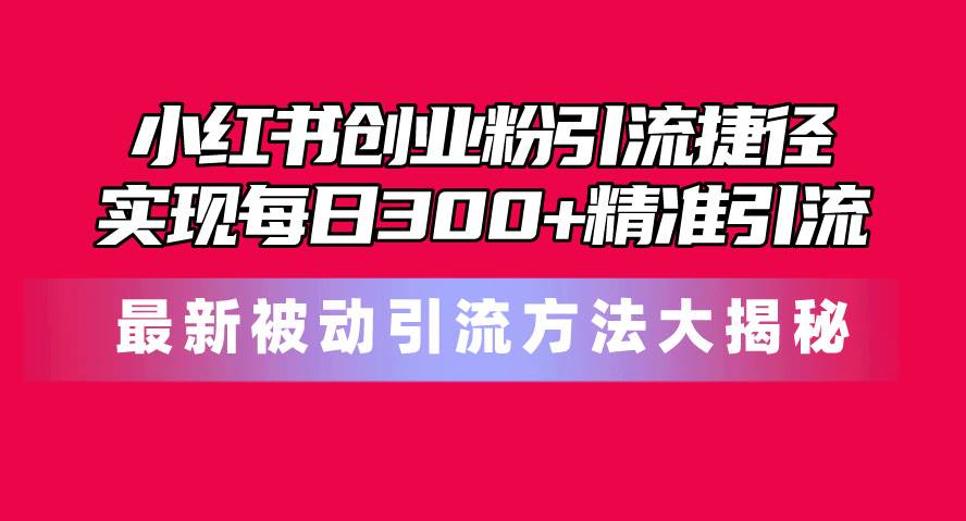 小红书创业粉引流捷径！最新被动引流方法大揭秘，实现每日300+精准引流聚创吧-网创项目资源站-副业项目-创业项目-搞钱项目聚创吧