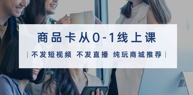 商品卡从0-1线上课（不发短视频 不发直播 纯玩商城推荐）32节课聚创吧-网创项目资源站-副业项目-创业项目-搞钱项目聚创吧