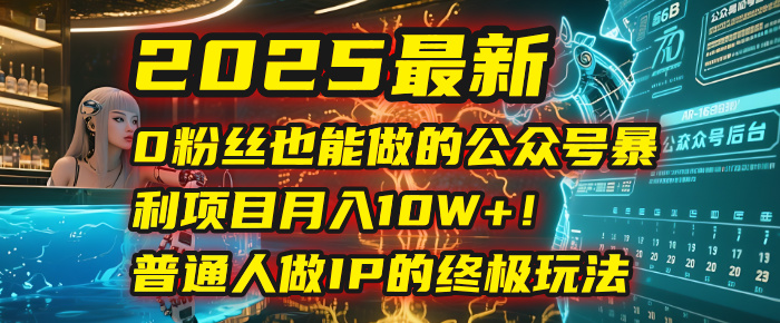 2025最新0粉丝也能做的公众号暴利项目，月入10W+！普通人做IP的终极玩法聚创吧-网创项目资源站-副业项目-创业项目-搞钱项目聚创吧