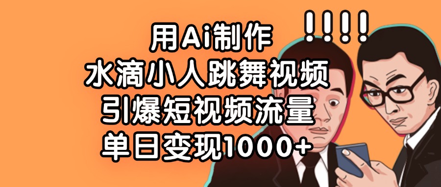 用Ai制作水滴小人跳舞视频，单日变现1000+，引爆短视频流量聚创吧-网创项目资源站-副业项目-创业项目-搞钱项目聚创吧