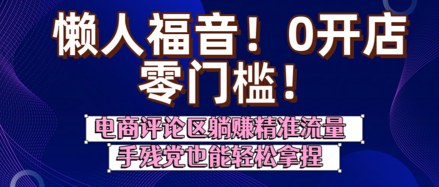 懒人福音！0开店、零门槛！电商评论区躺赚精准流量，手残党也能轻松拿捏聚创吧-网创项目资源站-副业项目-创业项目-搞钱项目聚创吧