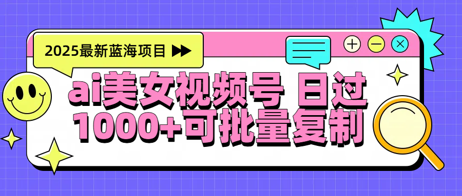2025年最新蓝海项目 ai美女视频号 日入1000＋ 可批量复制聚创吧-网创项目资源站-副业项目-创业项目-搞钱项目聚创吧