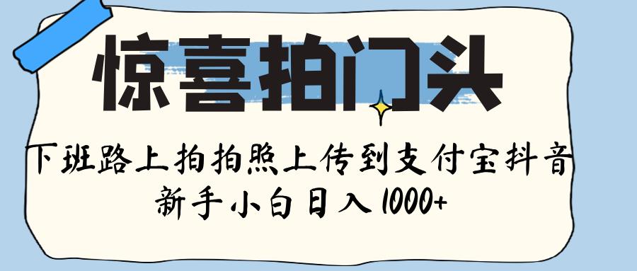 惊喜拍门头 ， 下班路上拍拍照片， 上 传 到 支付宝和抖音新手日入 1000+聚创吧-网创项目资源站-副业项目-创业项目-搞钱项目聚创吧