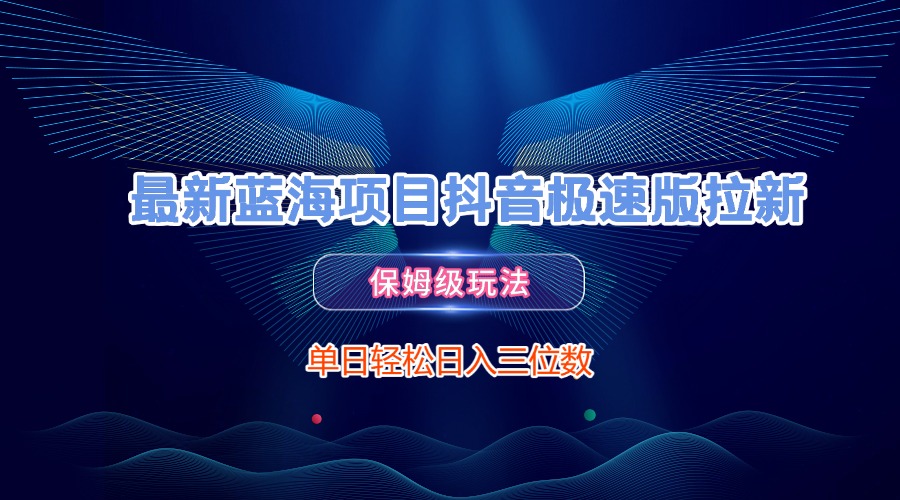 最新蓝海项目抖音极速版拉新，保姆级玩法，单日轻松日入三位数聚创吧-网创项目资源站-副业项目-创业项目-搞钱项目聚创吧