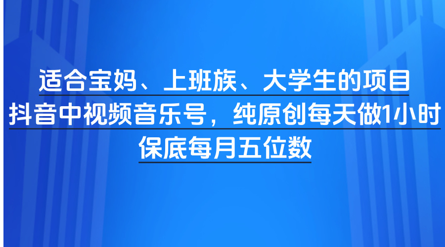适合宝妈、上班族、大学生的项目，抖音中视频音乐号，纯原创每天做1小时，保底每月五位数聚创吧-网创项目资源站-副业项目-创业项目-搞钱项目聚创吧
