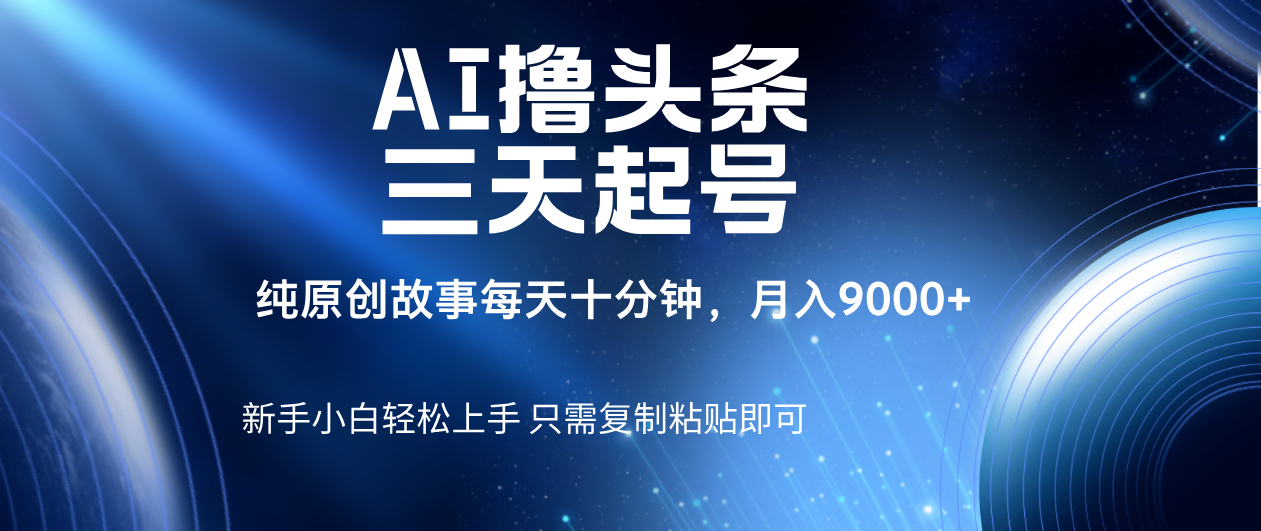 AI撸头条三天起号，纯原创情感故事，每天10分钟月入9000＋聚创吧-网创项目资源站-副业项目-创业项目-搞钱项目聚创吧