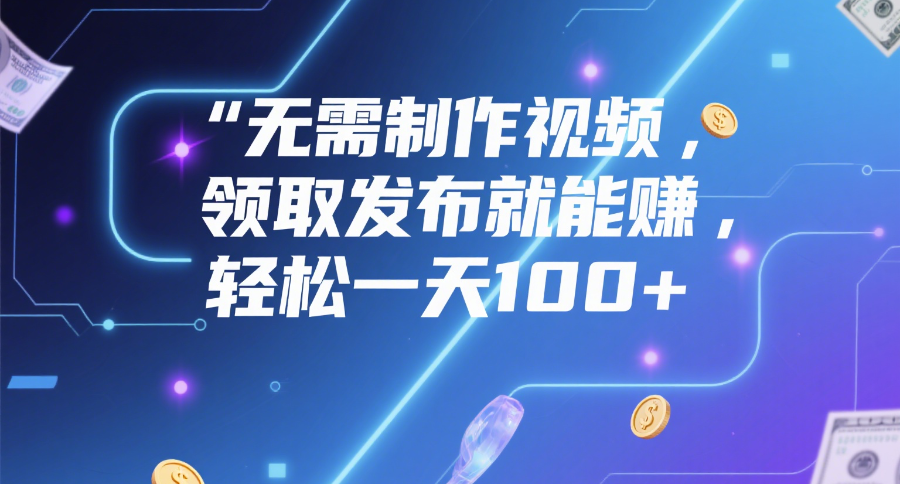 无需制作视频，领取发布就能赚，轻松一天100+聚创吧-网创项目资源站-副业项目-创业项目-搞钱项目聚创吧