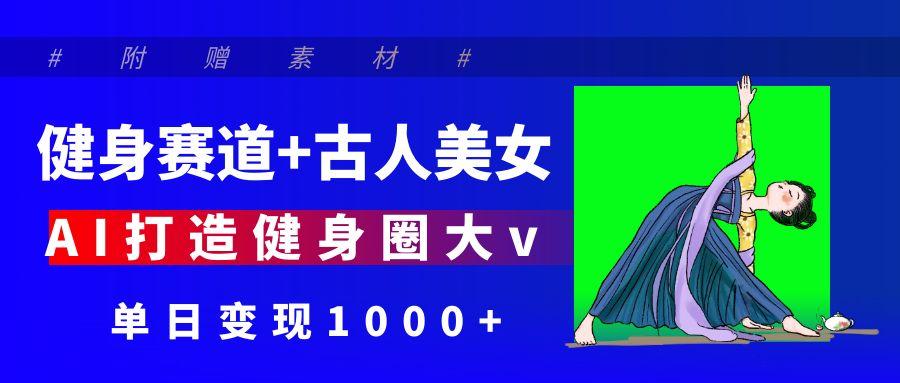 健身赛道+古人美女 AI打造健身圈大v 单日变现1000+聚创吧-网创项目资源站-副业项目-创业项目-搞钱项目聚创吧