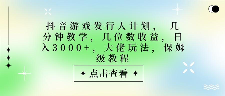 抖音游戏发行人计划，大佬玩法，保姆级教程， 几分钟教学，几位数收益，日入3000+聚创吧-网创项目资源站-副业项目-创业项目-搞钱项目聚创吧