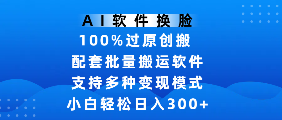 AI软件换脸，100%过原创，搬运涨粉必备，项目配套批量搬运软件及多种变现模式，小白轻松日入300+聚创吧-网创项目资源站-副业项目-创业项目-搞钱项目聚创吧