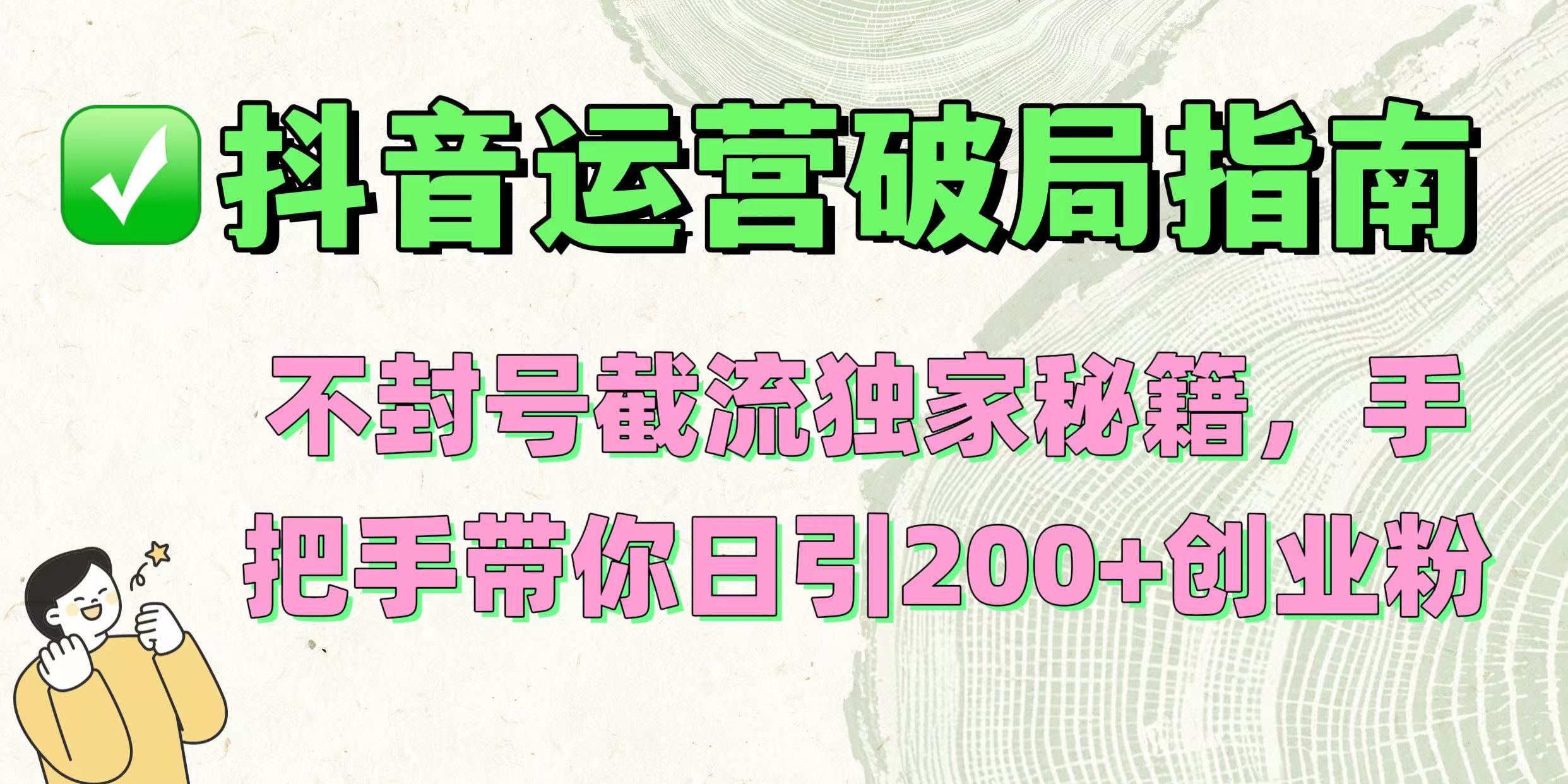 抖音运营破局指南！不封号截流独家秘籍，手把手带你日引200+创业粉聚创吧-网创项目资源站-副业项目-创业项目-搞钱项目聚创吧