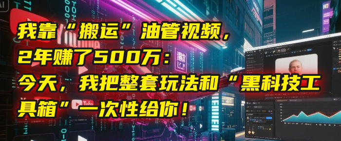 我靠“搬运”油管视频，2年赚了500万：今天，我把整套玩法和“黑科技工具箱”一次性给你！聚创吧-网创项目资源站-副业项目-创业项目-搞钱项目聚创吧