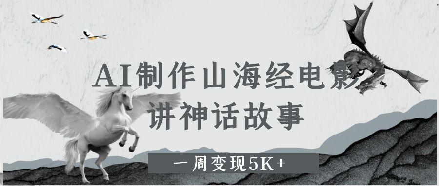 AI制作山海经电影，讲神话故事，一周变现5K+聚创吧-网创项目资源站-副业项目-创业项目-搞钱项目聚创吧