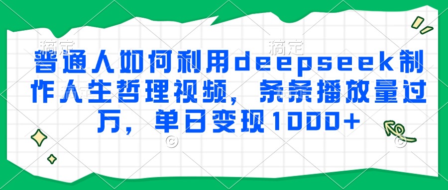 普通人如何利用deepseek制作人生哲理视频，条条播放量过万，单日变现1000+聚创吧-网创项目资源站-副业项目-创业项目-搞钱项目聚创吧