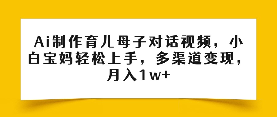 Ai制作育儿母子对话视频，小白宝妈轻松上手，多渠道变现，月入1w+聚创吧-网创项目资源站-副业项目-创业项目-搞钱项目聚创吧