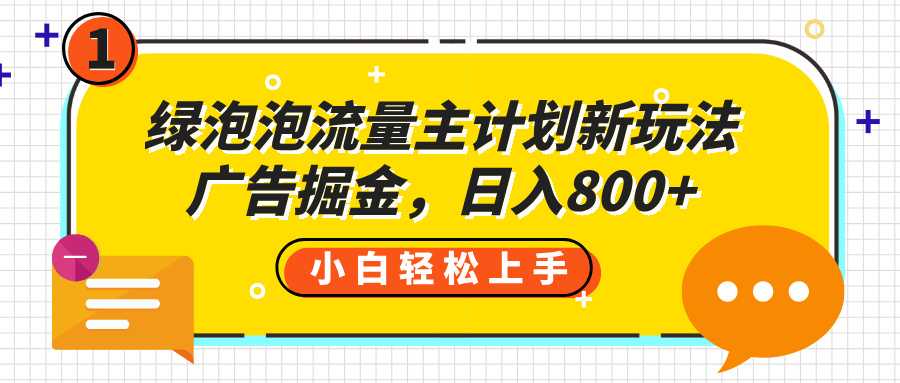 绿泡泡流量主计划新玩法，广告掘金，日入800+聚创吧-网创项目资源站-副业项目-创业项目-搞钱项目聚创吧