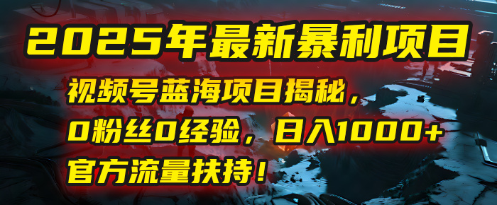 2025年最新暴利项目：视频号蓝海项目揭秘，0粉丝0经验，日入1000+，官方流量扶持！聚创吧-网创项目资源站-副业项目-创业项目-搞钱项目聚创吧
