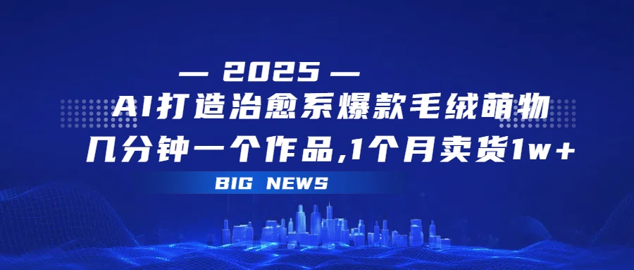 AI打造治愈系爆款毛绒萌物，几分钟一个作品,1 个月卖货 1w+聚创吧-网创项目资源站-副业项目-创业项目-搞钱项目聚创吧