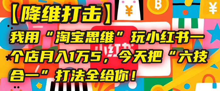 【降维打击】我用“淘宝思维”玩小红书，一个店月入1万5，今天把“六技合一”打法全给你！聚创吧-网创项目资源站-副业项目-创业项目-搞钱项目聚创吧