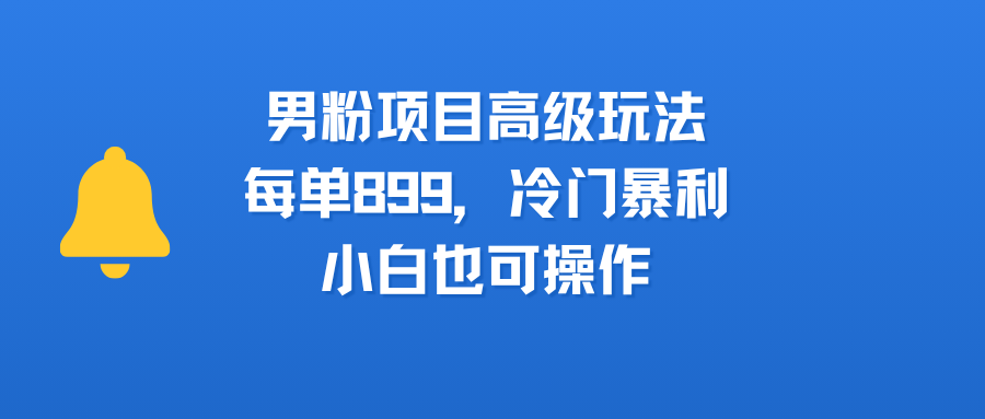男粉项目高级玩法，每单899，冷门暴利，小白也可操作聚创吧-网创项目资源站-副业项目-创业项目-搞钱项目聚创吧