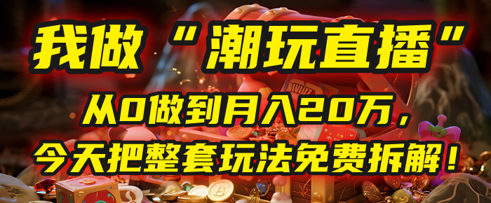 做“潮玩直播”，从0做到月入20万，今天把整套玩法免费拆解！聚创吧-网创项目资源站-副业项目-创业项目-搞钱项目聚创吧