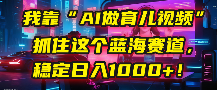 我靠“AI做育儿视频”，抓住这个蓝海赛道，稳定日入1000+！聚创吧-网创项目资源站-副业项目-创业项目-搞钱项目聚创吧
