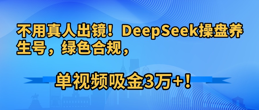 不用真人出镜！DeepSeek操盘养生号，绿色合规，单视频吸金3万+！聚创吧-网创项目资源站-副业项目-创业项目-搞钱项目聚创吧